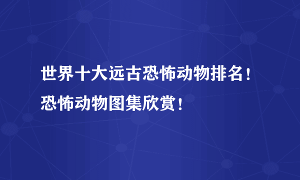 世界十大远古恐怖动物排名！恐怖动物图集欣赏！