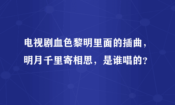 电视剧血色黎明里面的插曲，明月千里寄相思，是谁唱的？