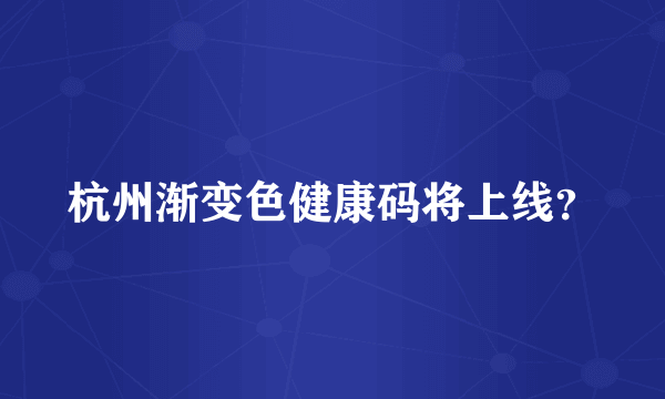 杭州渐变色健康码将上线？