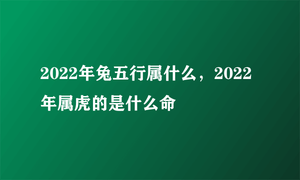 2022年兔五行属什么，2022年属虎的是什么命