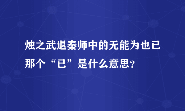 烛之武退秦师中的无能为也已那个“已”是什么意思？