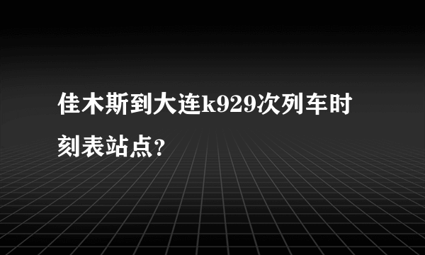 佳木斯到大连k929次列车时刻表站点？