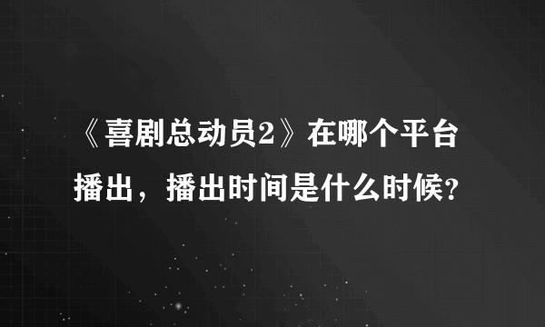 《喜剧总动员2》在哪个平台播出，播出时间是什么时候？