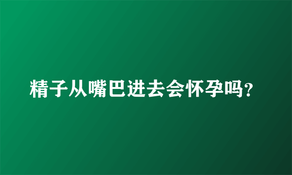 精子从嘴巴进去会怀孕吗？