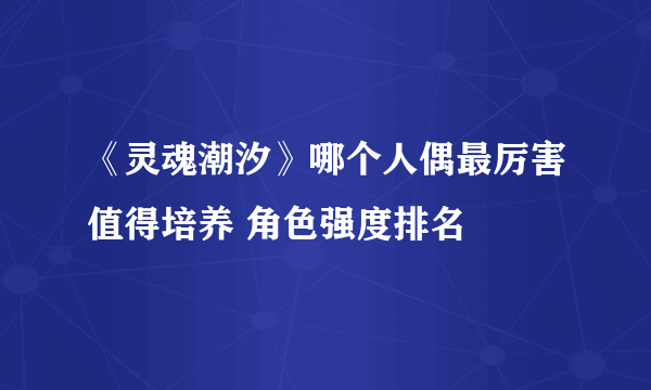 《灵魂潮汐》哪个人偶最厉害值得培养 角色强度排名