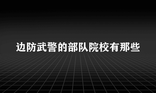 边防武警的部队院校有那些