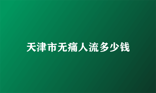 天津市无痛人流多少钱