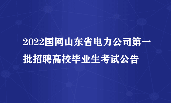 2022国网山东省电力公司第一批招聘高校毕业生考试公告