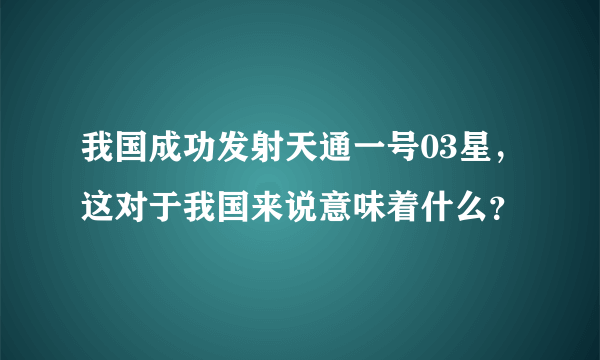 我国成功发射天通一号03星，这对于我国来说意味着什么？