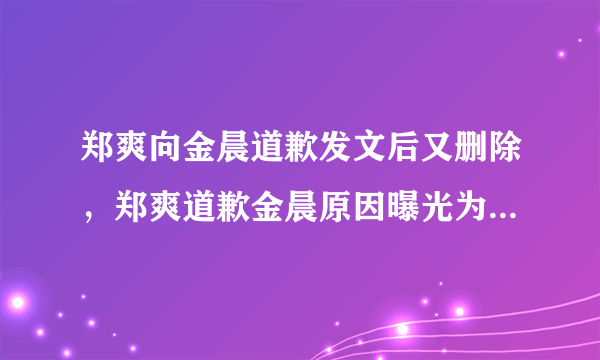 郑爽向金晨道歉发文后又删除，郑爽道歉金晨原因曝光为何牵出邓伦？