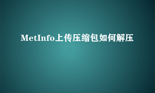 MetInfo上传压缩包如何解压