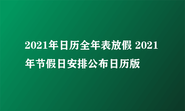 2021年日历全年表放假 2021年节假日安排公布日历版