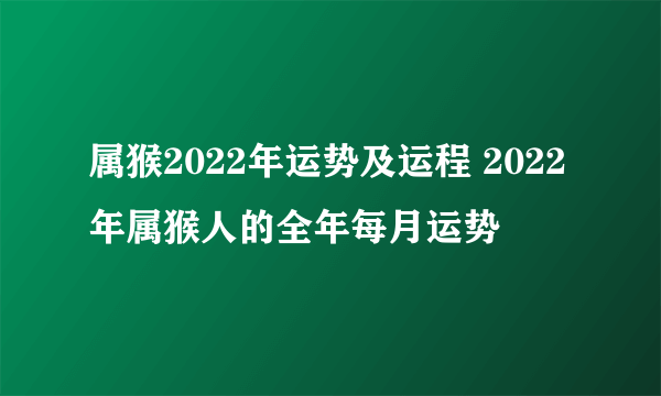 属猴2022年运势及运程 2022年属猴人的全年每月运势