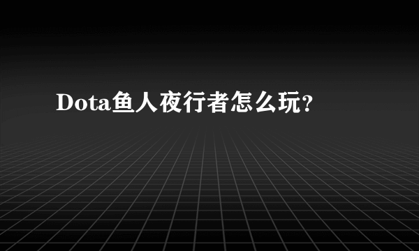 Dota鱼人夜行者怎么玩？