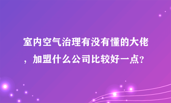 室内空气治理有没有懂的大佬，加盟什么公司比较好一点？