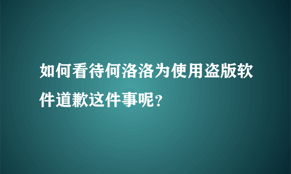 如何看待何洛洛为使用盗版软件道歉这件事呢？