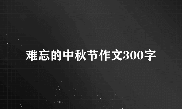 难忘的中秋节作文300字