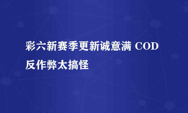 彩六新赛季更新诚意满 COD反作弊太搞怪