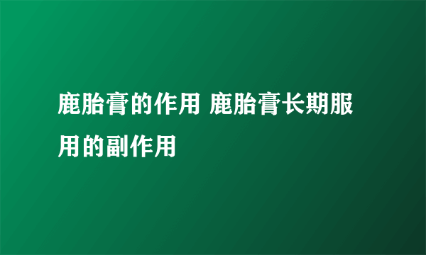 鹿胎膏的作用 鹿胎膏长期服用的副作用