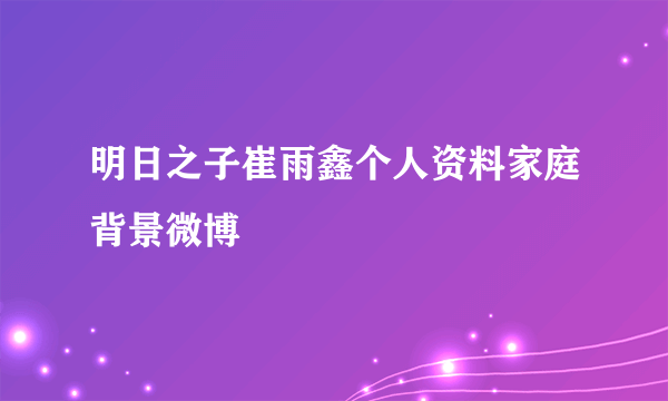 明日之子崔雨鑫个人资料家庭背景微博