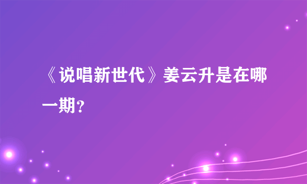 《说唱新世代》姜云升是在哪一期？