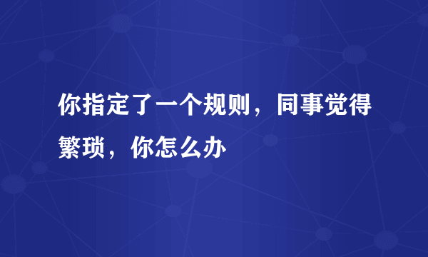 你指定了一个规则，同事觉得繁琐，你怎么办