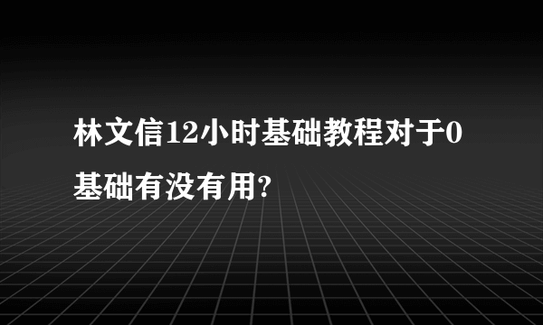 林文信12小时基础教程对于0基础有没有用?