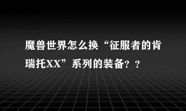 魔兽世界怎么换“征服者的肯瑞托XX”系列的装备？？