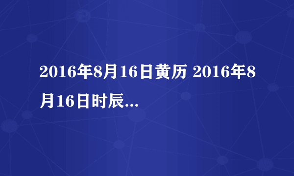 2016年8月16日黄历 2016年8月16日时辰凶吉查询