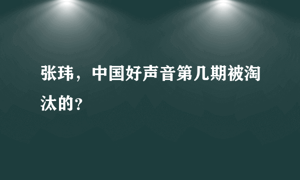 张玮，中国好声音第几期被淘汰的？