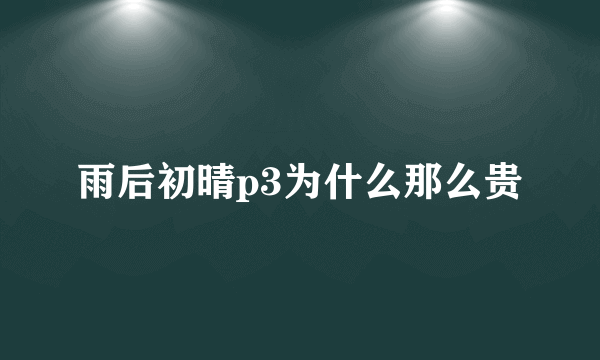 雨后初晴p3为什么那么贵