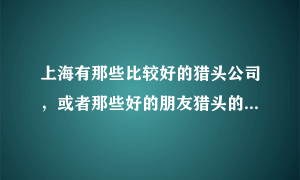 上海有那些比较好的猎头公司，或者那些好的朋友猎头的，推荐下