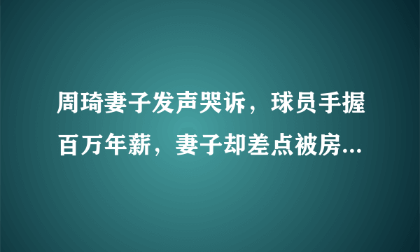 周琦妻子发声哭诉，球员手握百万年薪，妻子却差点被房东赶出来