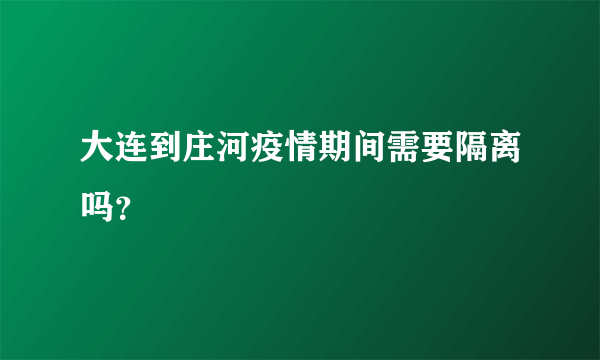 大连到庄河疫情期间需要隔离吗？