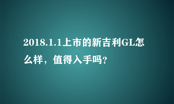 2018.1.1上市的新吉利GL怎么样，值得入手吗？