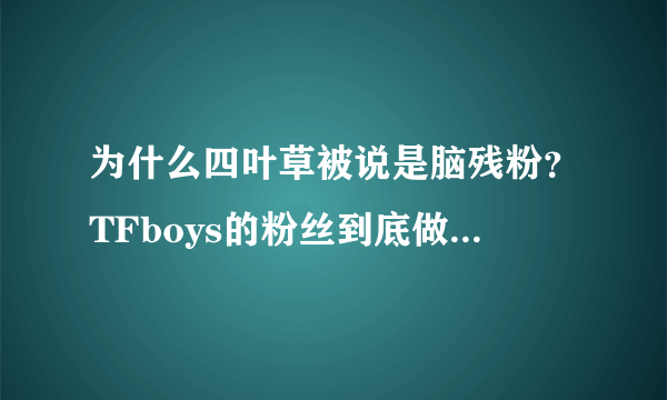 为什么四叶草被说是脑残粉？TFboys的粉丝到底做了什么过分的事？