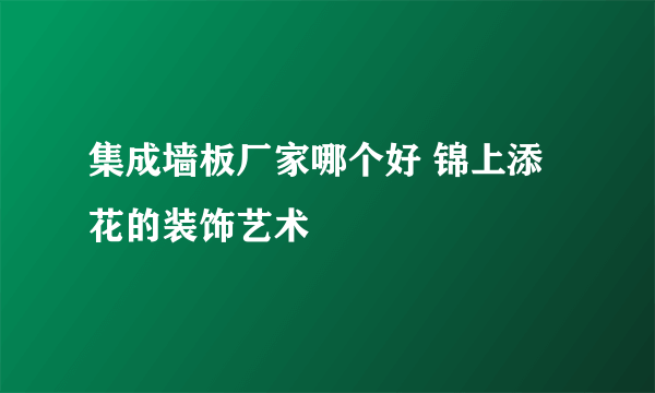 集成墙板厂家哪个好 锦上添花的装饰艺术