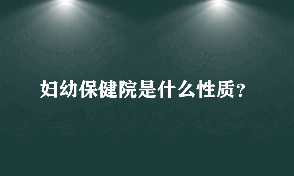 妇幼保健院是什么性质？