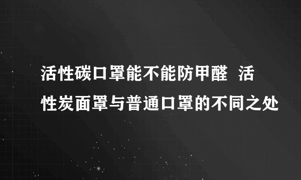 活性碳口罩能不能防甲醛  活性炭面罩与普通口罩的不同之处