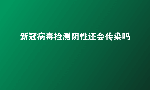 新冠病毒检测阴性还会传染吗