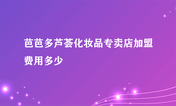 芭芭多芦荟化妆品专卖店加盟费用多少