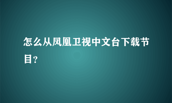 怎么从凤凰卫视中文台下载节目？