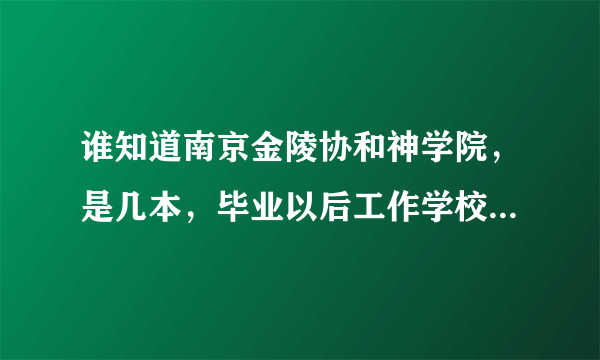 谁知道南京金陵协和神学院，是几本，毕业以后工作学校给安排?学费高还是低，宿舍几个人的，有没有卫生间？