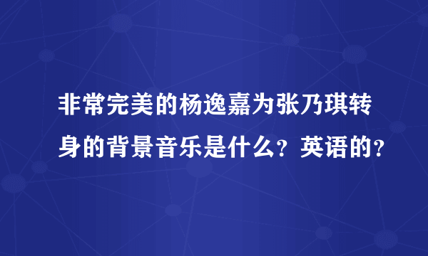 非常完美的杨逸嘉为张乃琪转身的背景音乐是什么？英语的？