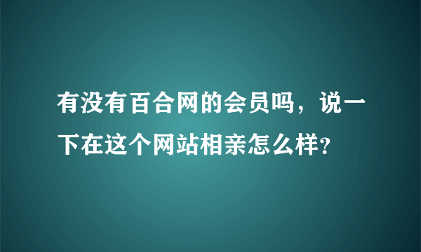 有没有百合网的会员吗，说一下在这个网站相亲怎么样？