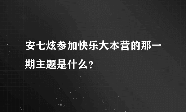 安七炫参加快乐大本营的那一期主题是什么？