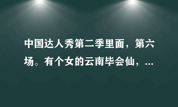 中国达人秀第二季里面，第六场。有个女的云南毕会仙，就是那个学羊叫，会男女声唱的那个