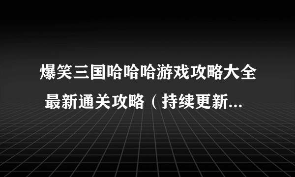 爆笑三国哈哈哈游戏攻略大全 最新通关攻略（持续更新）[视频]