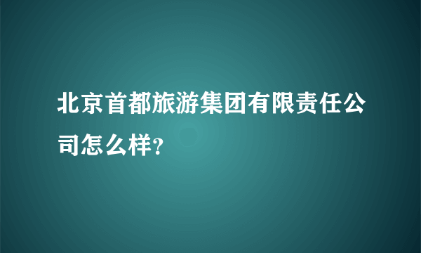 北京首都旅游集团有限责任公司怎么样？