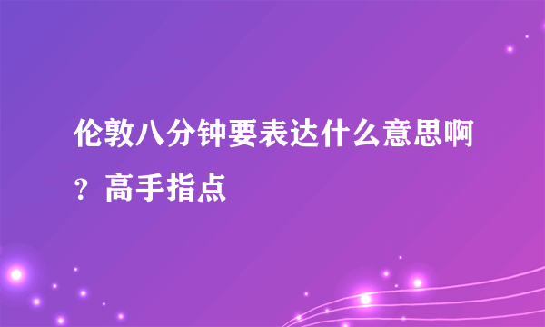 伦敦八分钟要表达什么意思啊？高手指点